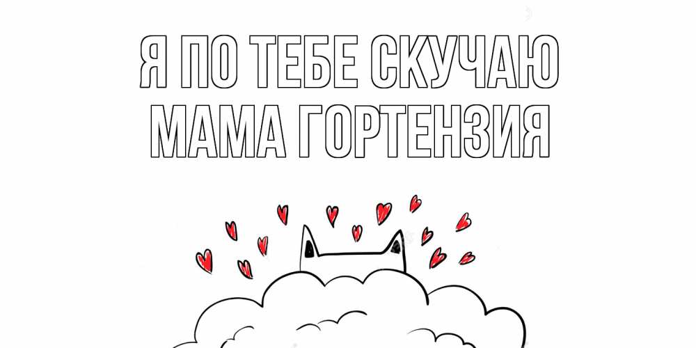 Открытка на каждый день с именем, Мама-Гортензия Я по тебе скучаю котик скучает по тебе очень с сердечками Прикольная открытка с пожеланием онлайн скачать бесплатно 