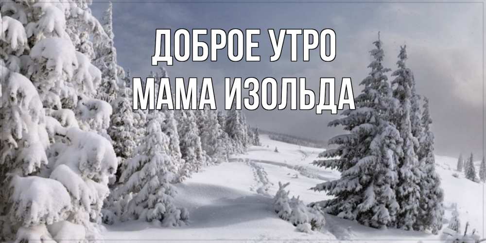 Открытка на каждый день с именем, Мама-Изольда Доброе утро пасмурное утро Прикольная открытка с пожеланием онлайн скачать бесплатно 