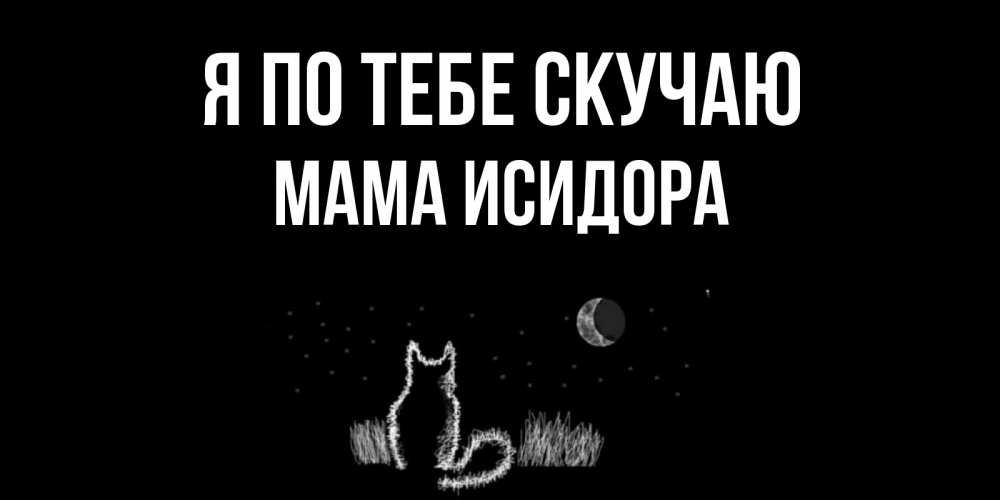 Открытка на каждый день с именем, Мама-Исидора Я по тебе скучаю кот Прикольная открытка с пожеланием онлайн скачать бесплатно 