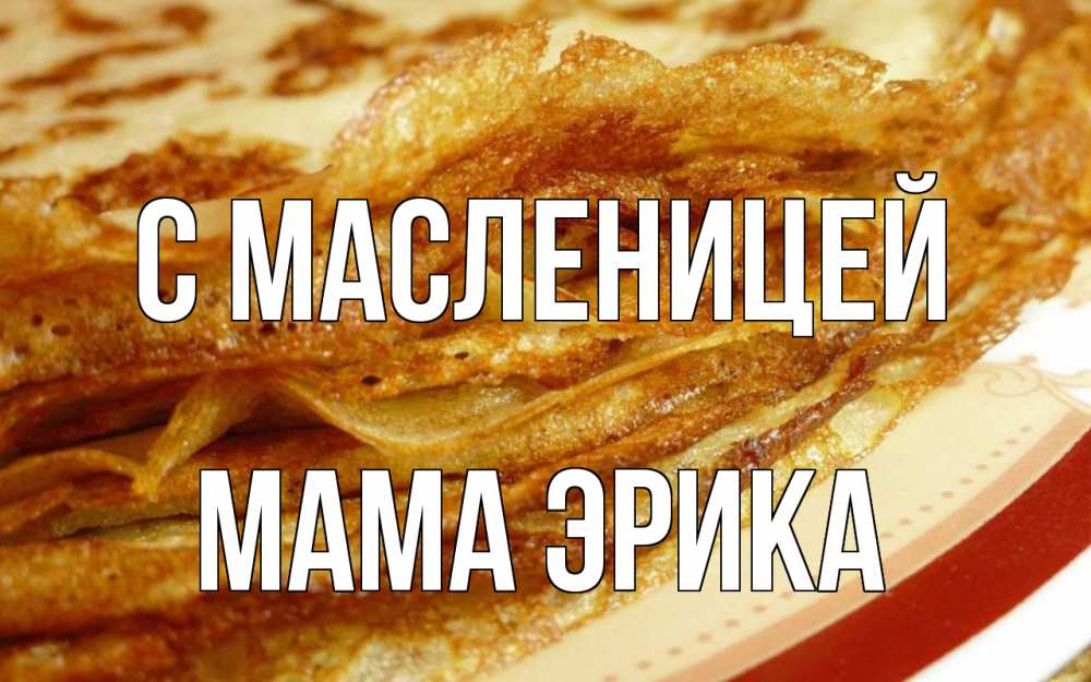 Открытка на каждый день с именем, Мама-Эрика С масленицей блины Прикольная открытка с пожеланием онлайн скачать бесплатно 