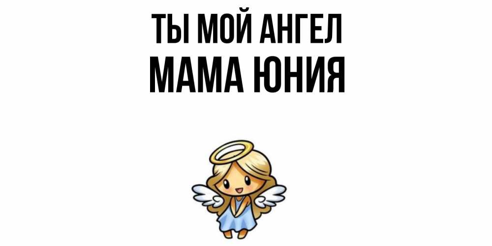 Открытка на каждый день с именем, Мама-Юния Ты мой ангел ангел Прикольная открытка с пожеланием онлайн скачать бесплатно 