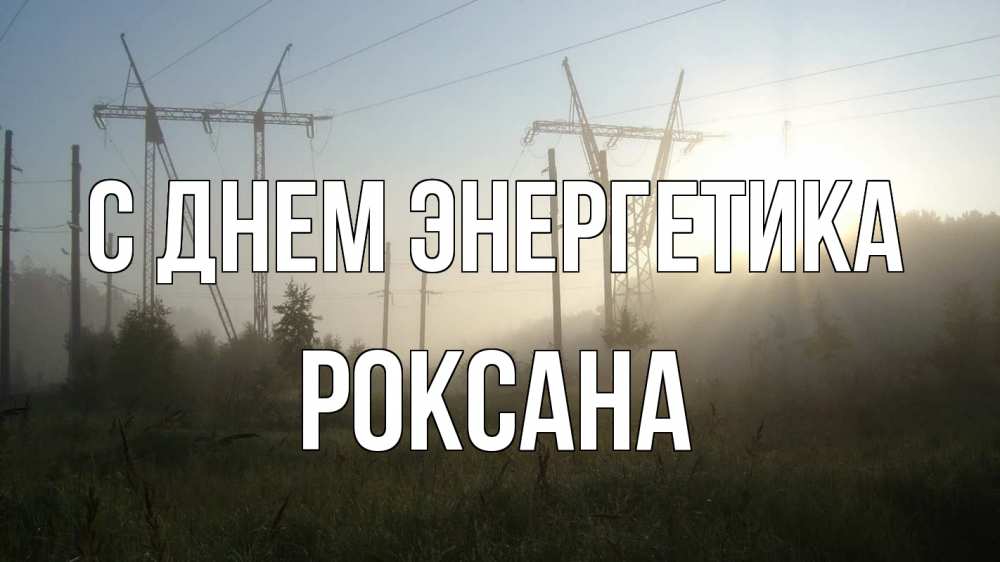 Открытка на каждый день с именем, Роксана С днем энергетика ЛЭП Прикольная открытка с пожеланием онлайн скачать бесплатно 