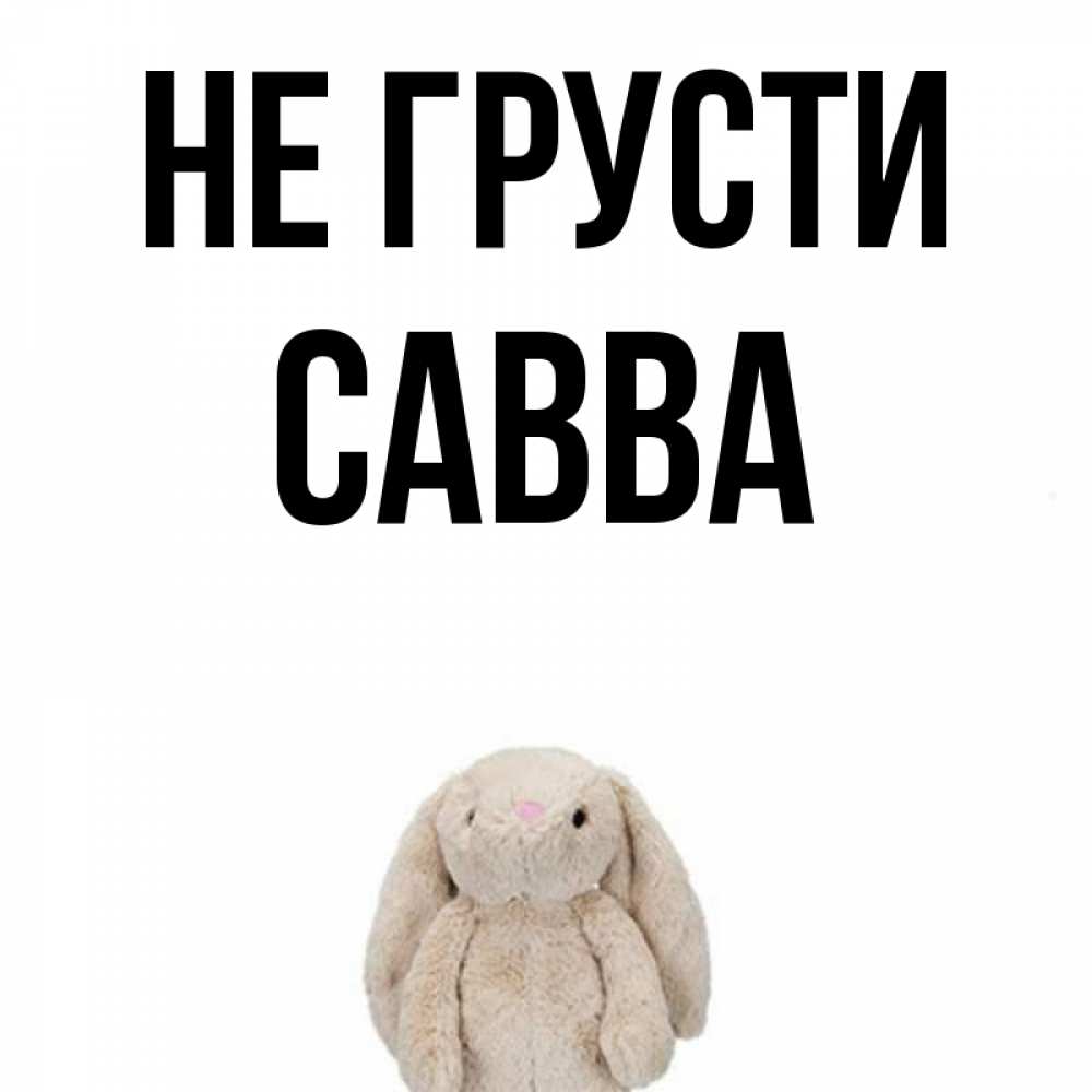Открытка на каждый день с именем, Савва Не грусти детская игрушка зайчика Прикольная открытка с пожеланием онлайн скачать бесплатно 