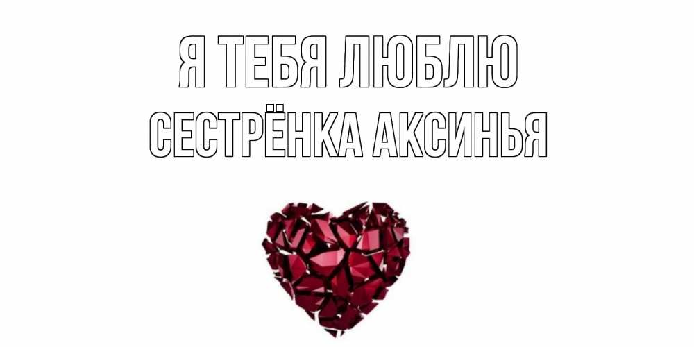 Открытка на каждый день с именем, Сестрёнка-Аксинья Я тебя люблю рубин, любовь Прикольная открытка с пожеланием онлайн скачать бесплатно 