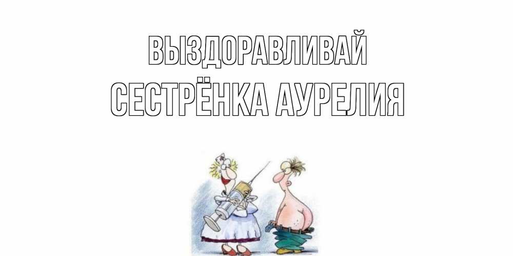 Открытка на каждый день с именем, Сестрёнка-Аурелия Выздоравливай шприц Прикольная открытка с пожеланием онлайн скачать бесплатно 