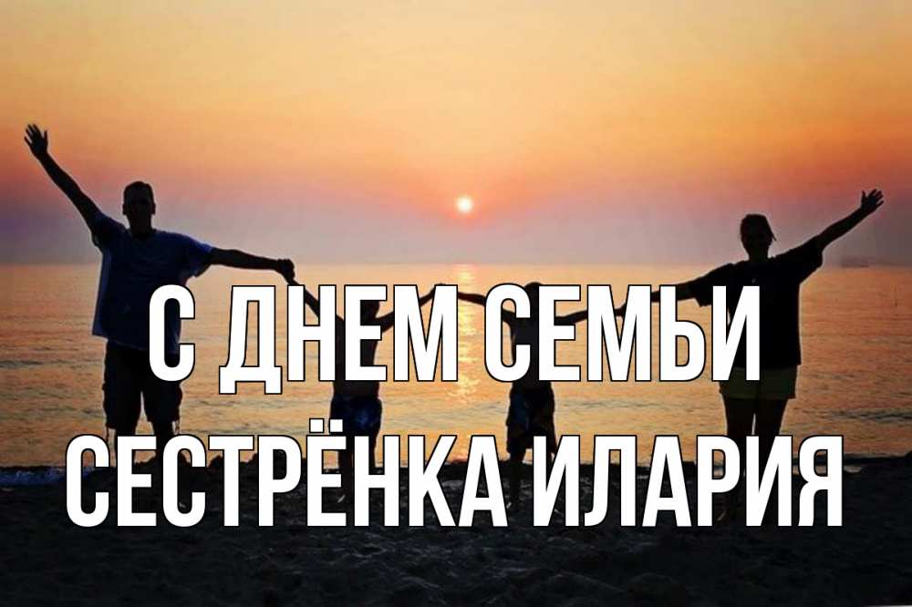Открытка на каждый день с именем, Сестрёнка-Илария С днем семьи мама, папа, дети, дочка,сын, море, пляж, закат Прикольная открытка с пожеланием онлайн скачать бесплатно 