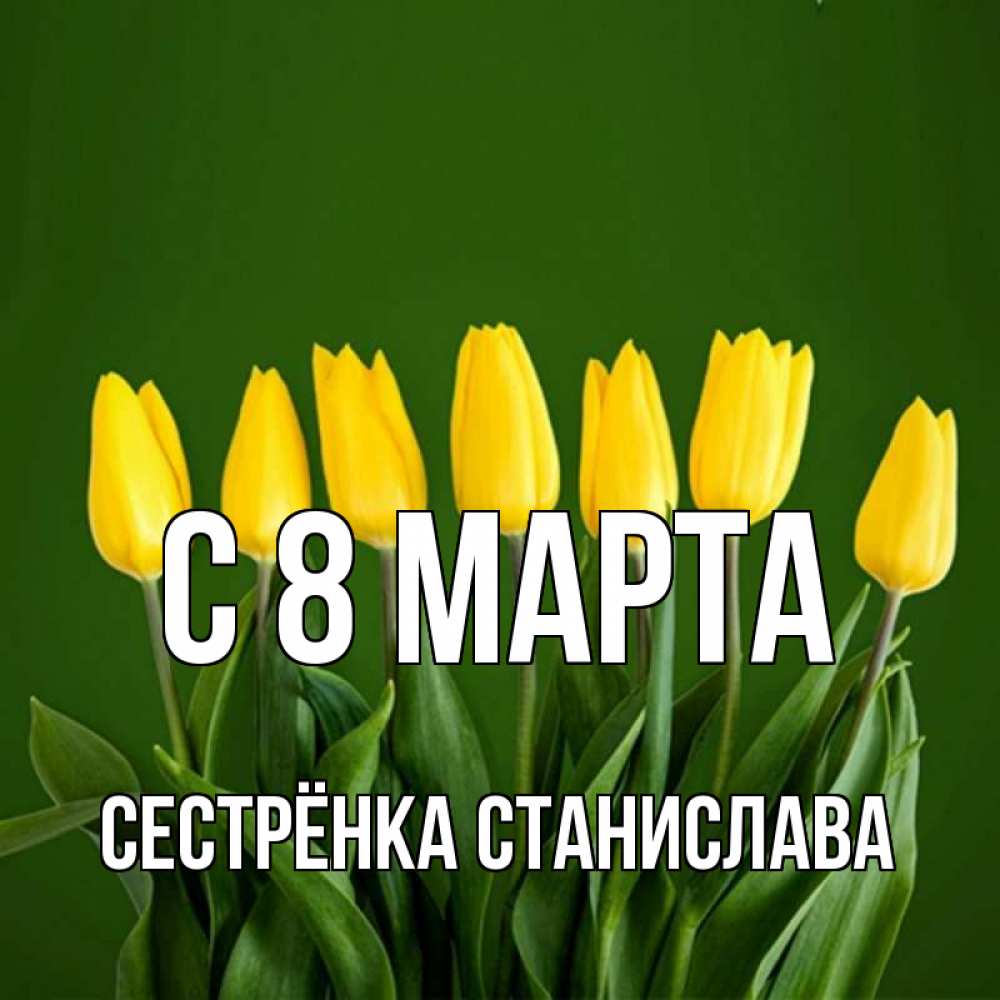 Открытка на каждый день с именем, Сестрёнка-Станислава С 8 МАРТА желтого цвета 3 Прикольная открытка с пожеланием онлайн скачать бесплатно 