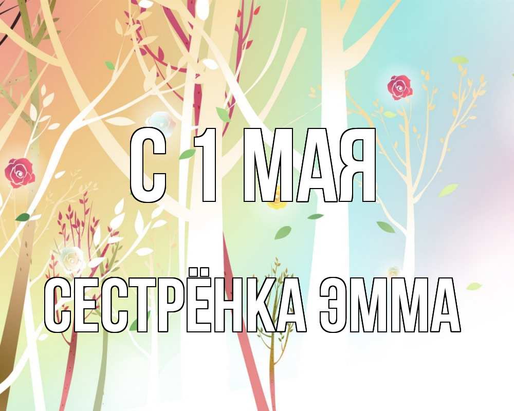 Открытка на каждый день с именем, Сестрёнка-Эмма С 1 мая С 1 мая 1 Прикольная открытка с пожеланием онлайн скачать бесплатно 