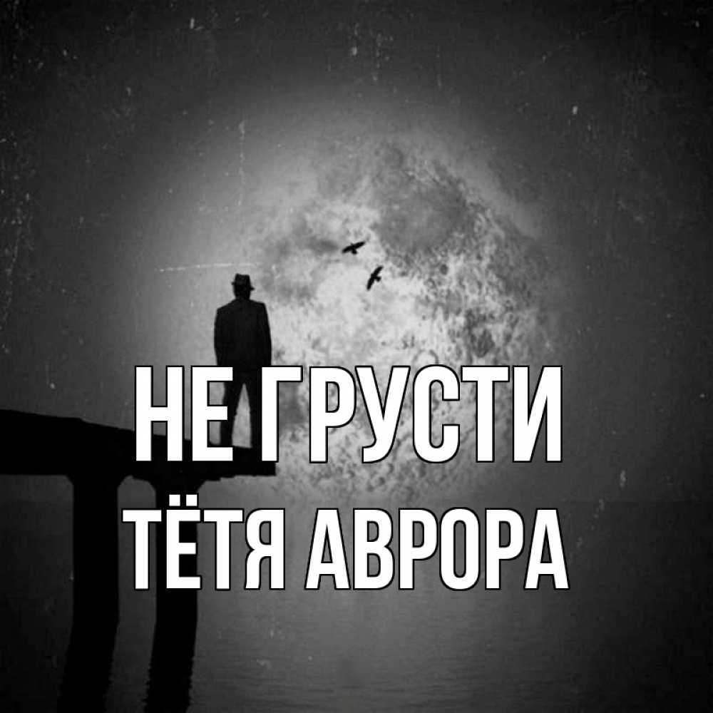 Открытка на каждый день с именем, Тётя-Аврора Не грусти мужчина на мосту Прикольная открытка с пожеланием онлайн скачать бесплатно 