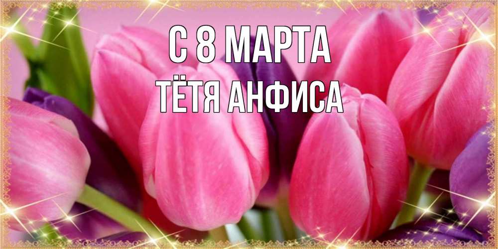 Открытка на каждый день с именем, Тётя-Анфиса С 8 МАРТА тюльпаны для женщины на международный женский день Прикольная открытка с пожеланием онлайн скачать бесплатно 