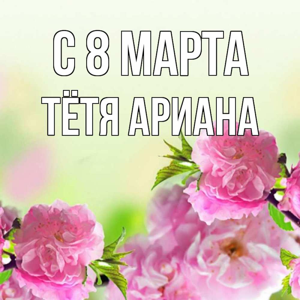 Открытка на каждый день с именем, Тётя-Ариана С 8 МАРТА цветы Прикольная открытка с пожеланием онлайн скачать бесплатно 