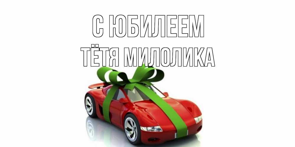 Открытка на каждый день с именем, Тётя-Милолика С юбилеем машина, бантик Прикольная открытка с пожеланием онлайн скачать бесплатно 