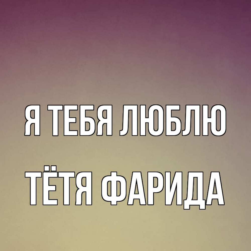 Открытка на каждый день с именем, Тётя-Фарида Я тебя люблю для любимой Прикольная открытка с пожеланием онлайн скачать бесплатно 