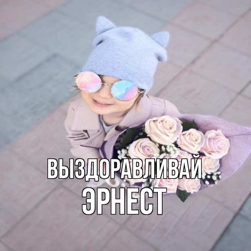 Открытка на каждый день с именем, Эрнест Выздоравливай букет роз и ребенок Прикольная открытка с пожеланием онлайн скачать бесплатно 