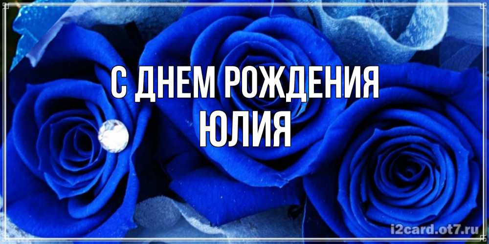 Открытка на каждый день с именем, Юлия С днем рождения синие розы в росе Прикольная открытка с пожеланием онлайн скачать бесплатно 