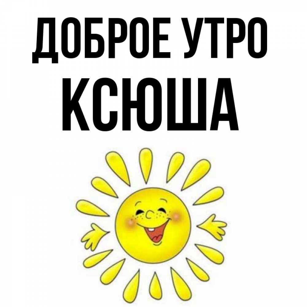 Открытка на каждый день с именем, ксюша Доброе утро улыбка Прикольная открытка с пожеланием онлайн скачать бесплатно 