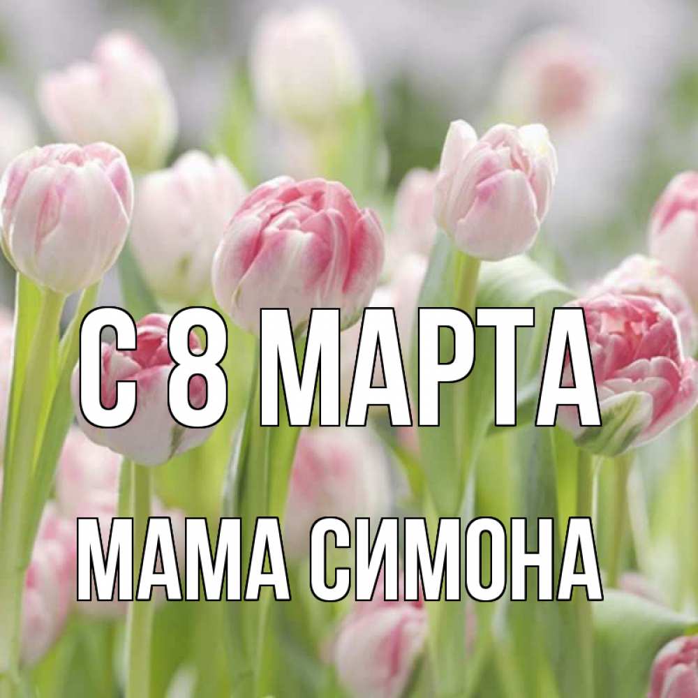 Открытка на каждый день с именем, Мама-Симона С 8 МАРТА цветы Прикольная открытка с пожеланием онлайн скачать бесплатно 