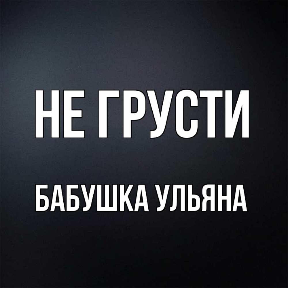Открытка на каждый день с именем, Бабушка-Ульяна Не грусти Градиент серый Прикольная открытка с пожеланием онлайн скачать бесплатно 