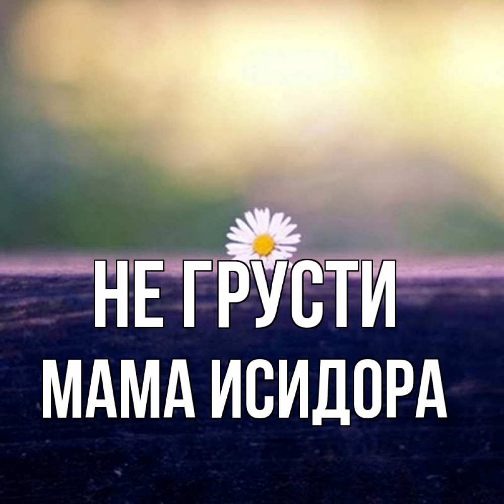 Открытка на каждый день с именем, Мама-Исидора Не грусти красота Прикольная открытка с пожеланием онлайн скачать бесплатно 