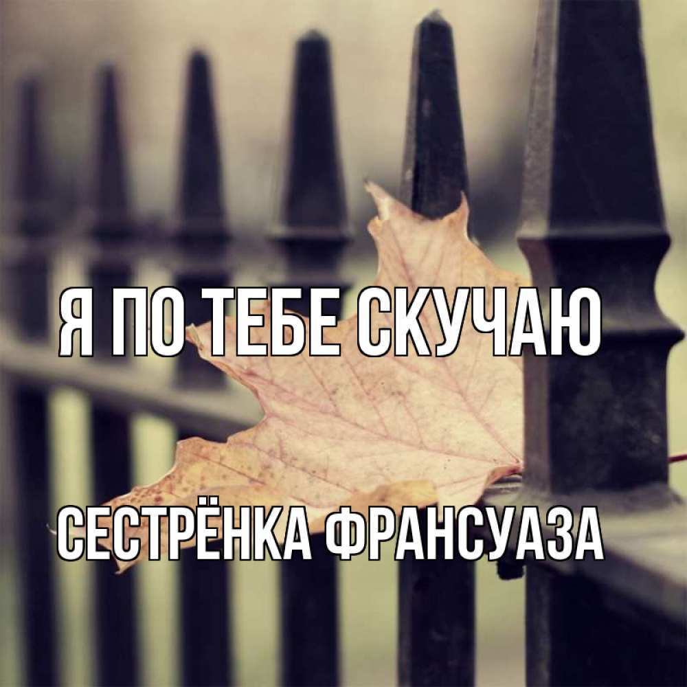 Открытка на каждый день с именем, Сестрёнка-Франсуаза Я по тебе скучаю очень скучно Прикольная открытка с пожеланием онлайн скачать бесплатно 