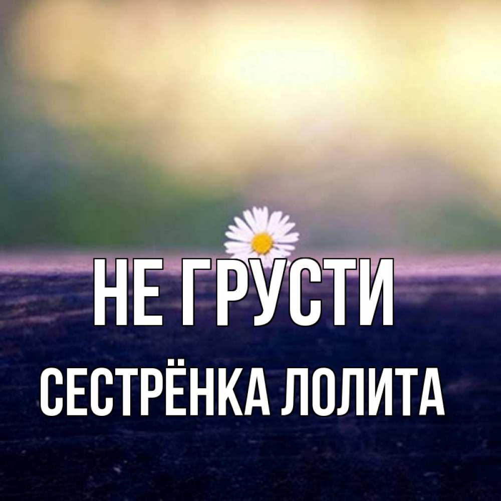 Открытка на каждый день с именем, Сестрёнка-Лолита Не грусти красота Прикольная открытка с пожеланием онлайн скачать бесплатно 