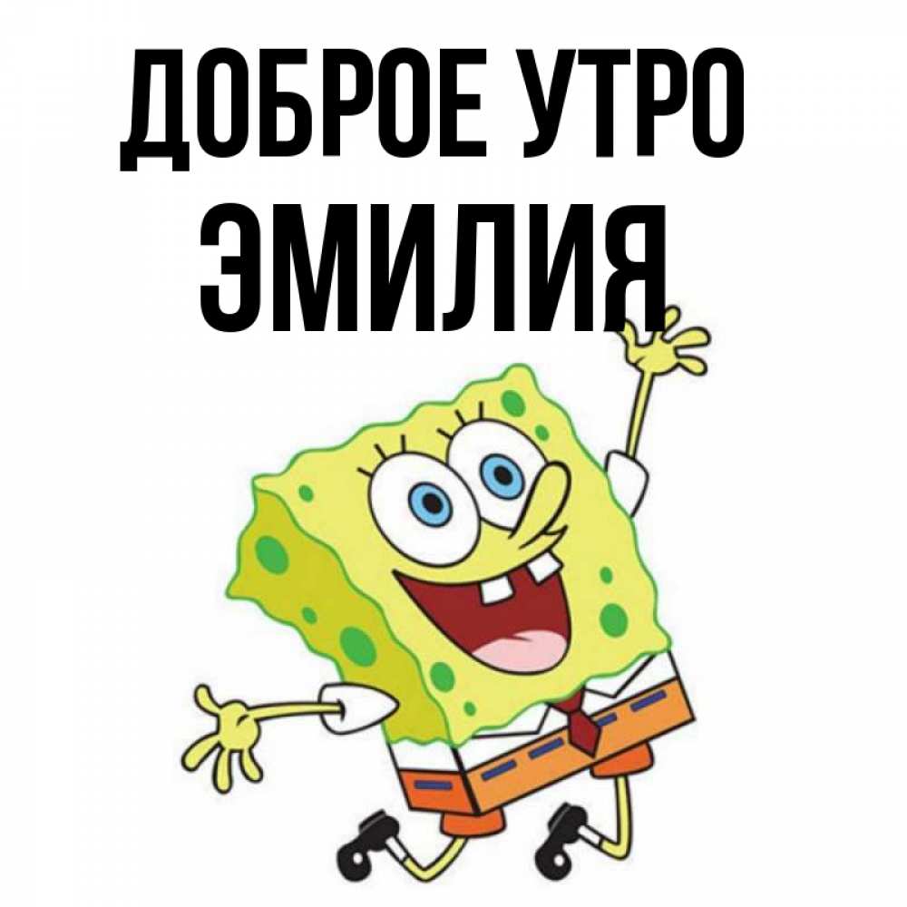 Открытка на каждый день с именем, Эмилия Доброе утро улыбающийся спанч Боб Прикольная открытка с пожеланием онлайн скачать бесплатно 