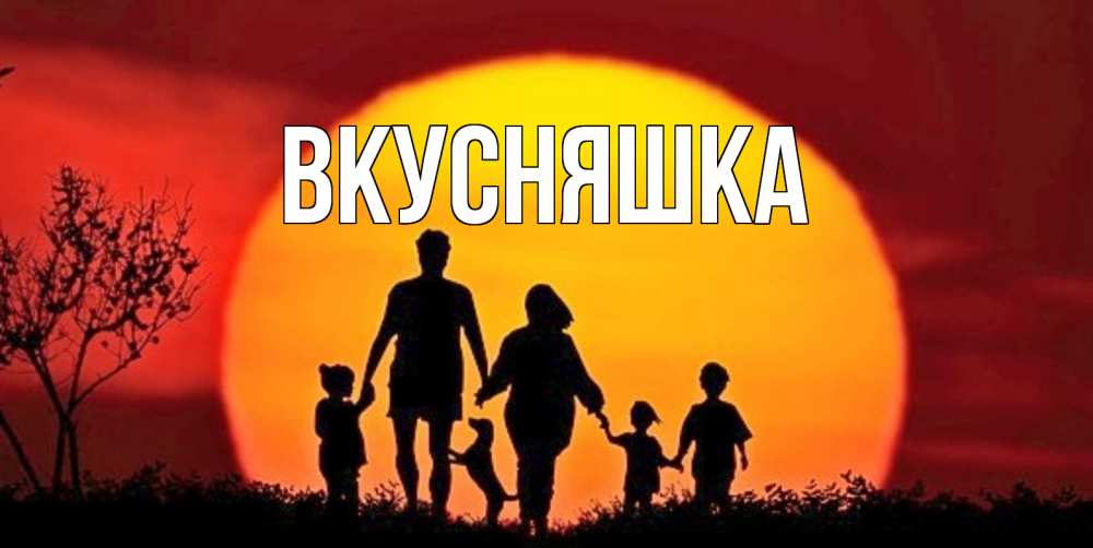 Открытка на каждый день с именем, Вкусняшка Главная закат, семья Прикольная открытка с пожеланием онлайн скачать бесплатно 