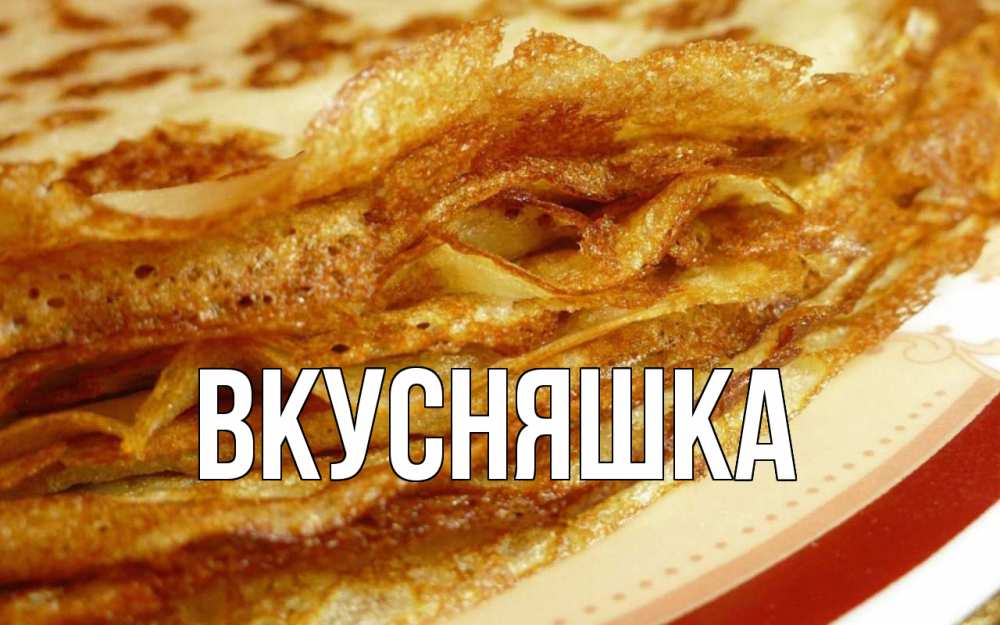 Открытка на каждый день с именем, Вкусняшка Главная блины Прикольная открытка с пожеланием онлайн скачать бесплатно 