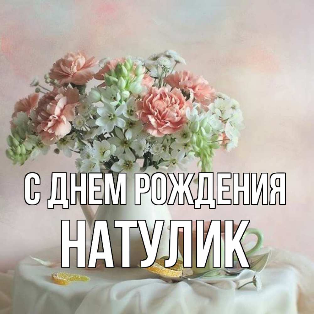 Открытка на каждый день с именем, Натулик С днем рождения с цветами Прикольная открытка с пожеланием онлайн скачать бесплатно 