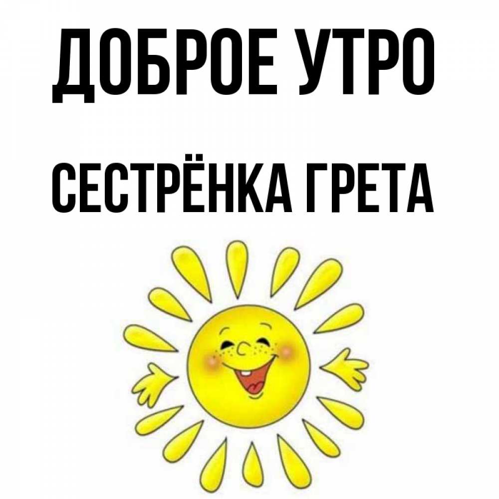 Открытка на каждый день с именем, Сестрёнка-Грета Доброе утро улыбка Прикольная открытка с пожеланием онлайн скачать бесплатно 
