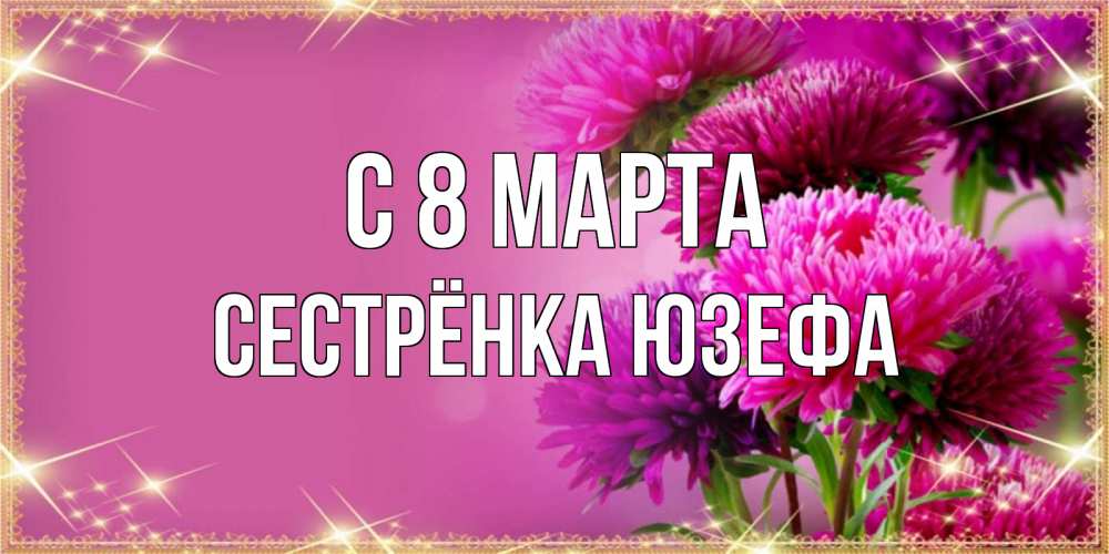 Открытка на каждый день с именем, Сестрёнка-Юзефа С 8 марта садовые цветы на 8 марта Прикольная открытка с пожеланием онлайн скачать бесплатно 