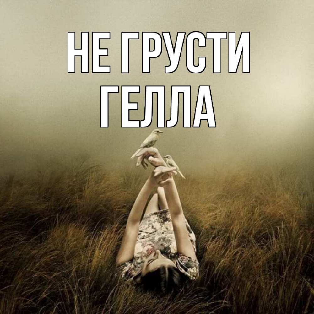 Открытка на каждый день с именем, Гелла Не грусти поле и туман Прикольная открытка с пожеланием онлайн скачать бесплатно 