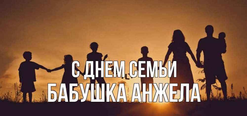 Открытка на каждый день с именем, Бабушка-Анжела С днем семьи любовь, верность, семья Прикольная открытка с пожеланием онлайн скачать бесплатно 