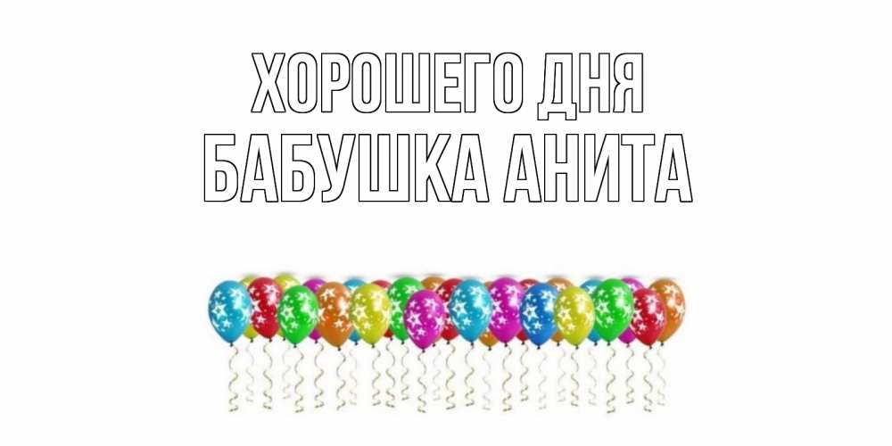 Открытка на каждый день с именем, Бабушка-Анита Хорошего дня прекрасного дня Прикольная открытка с пожеланием онлайн скачать бесплатно 