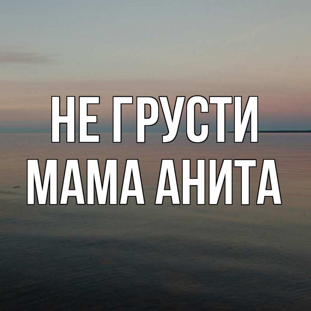 Открытка на каждый день с именем, Мама-Анита Не грусти водная гладь Прикольная открытка с пожеланием онлайн скачать бесплатно 