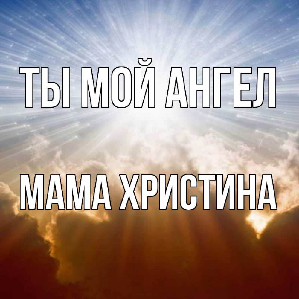 Открытка на каждый день с именем, Мама-Христина Ты мой ангел ангельский свет на небе Прикольная открытка с пожеланием онлайн скачать бесплатно 