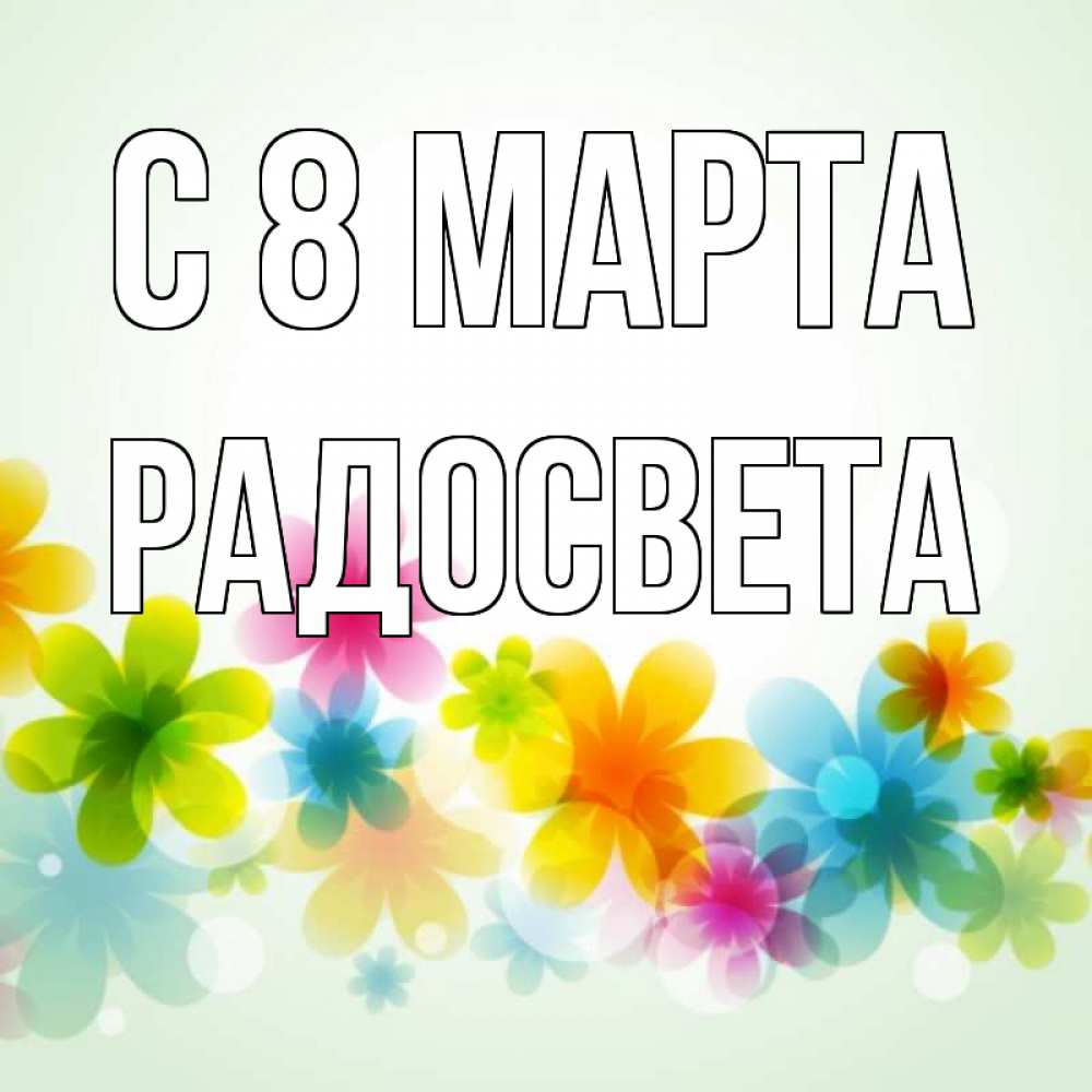Открытка на каждый день с именем, Радосвета С 8 МАРТА цветы Прикольная открытка с пожеланием онлайн скачать бесплатно 