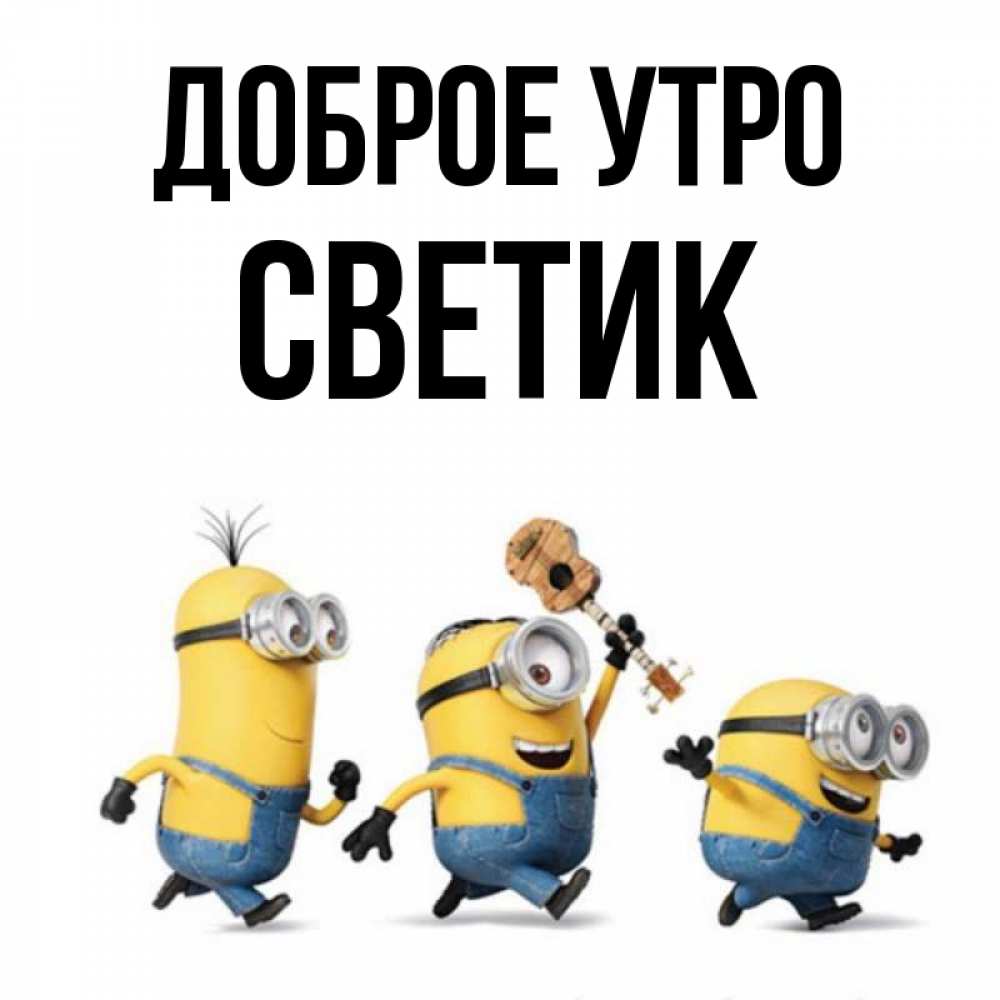 Открытка на каждый день с именем, Светик Доброе утро миньоны и прекрасное утро Прикольная открытка с пожеланием онлайн скачать бесплатно 