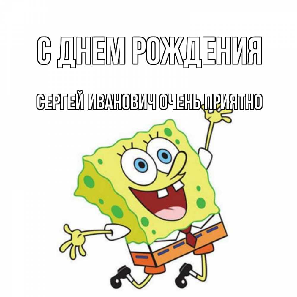 Открытка на каждый день с именем, Сергей-Иванович-Очень-приятно С днем рождения губка боб Прикольная открытка с пожеланием онлайн скачать бесплатно 