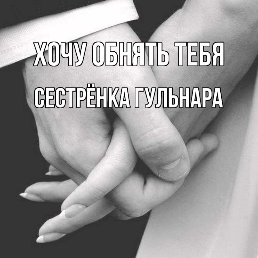 Открытка на каждый день с именем, Сестрёнка-Гульнара Хочу обнять тебя Черное и белое фото Прикольная открытка с пожеланием онлайн скачать бесплатно 