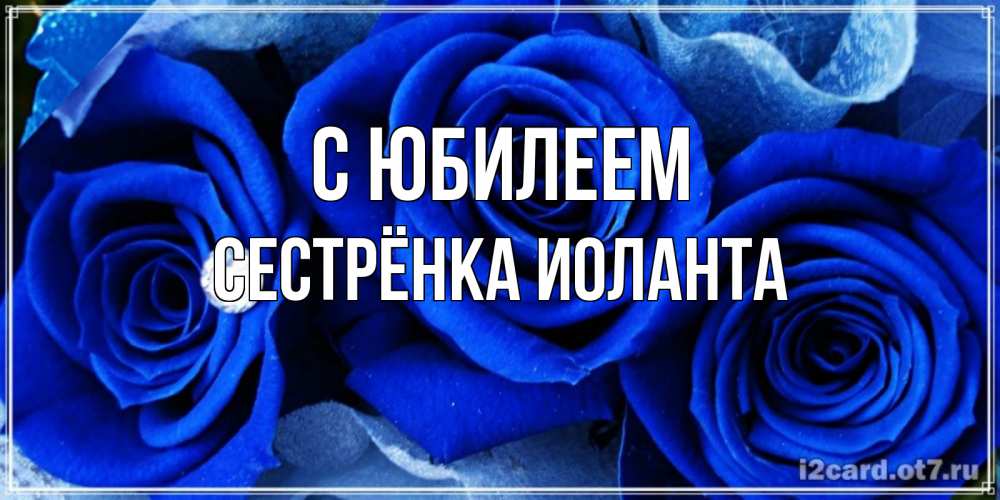 Открытка на каждый день с именем, Сестрёнка-Иоланта С юбилеем синие розы в росе Прикольная открытка с пожеланием онлайн скачать бесплатно 