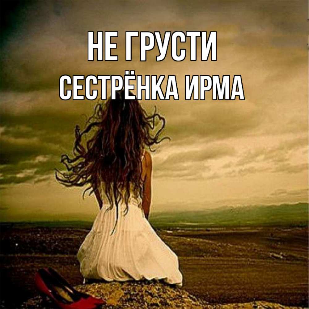 Открытка на каждый день с именем, Сестрёнка-Ирма Не грусти белое платье и длинные волосы Прикольная открытка с пожеланием онлайн скачать бесплатно 