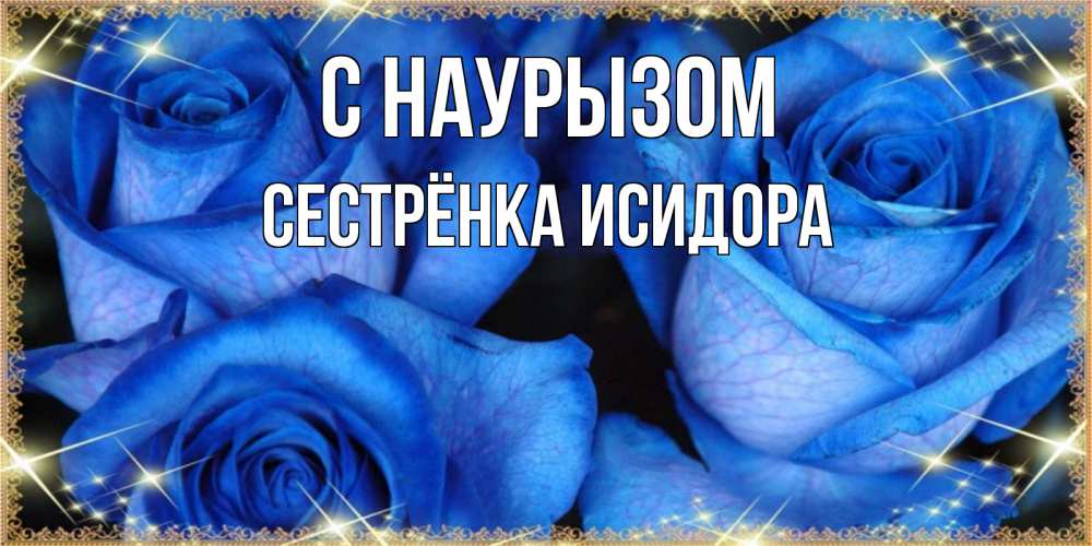 Открытка на каждый день с именем, Сестрёнка-Исидора С наурызом красивые розы для милых дам на международный праздник весны наурыз Прикольная открытка с пожеланием онлайн скачать бесплатно 