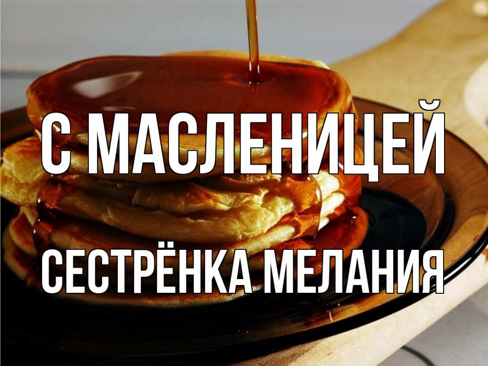 Открытка на каждый день с именем, Сестрёнка-Мелания С масленицей блины Прикольная открытка с пожеланием онлайн скачать бесплатно 