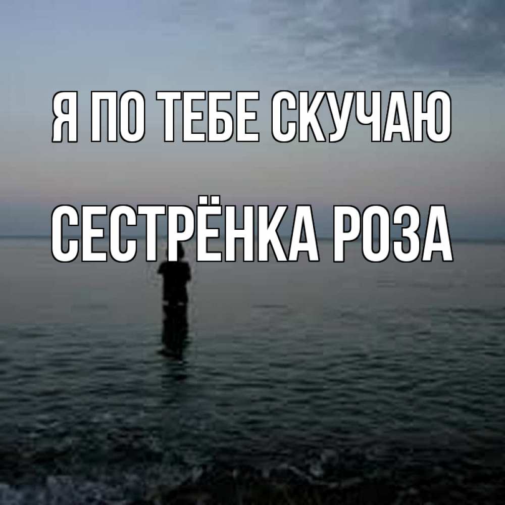 Открытка на каждый день с именем, Сестрёнка-Роза Я по тебе скучаю скука Прикольная открытка с пожеланием онлайн скачать бесплатно 