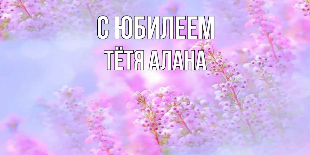 Открытка на каждый день с именем, Тётя-Алана С юбилеем красивая открытка с мелкими цветами Прикольная открытка с пожеланием онлайн скачать бесплатно 