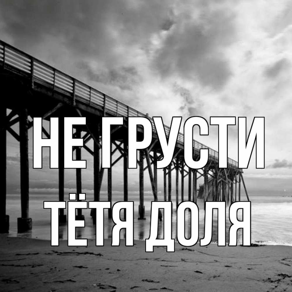 Открытка на каждый день с именем, Тётя-Доля Не грусти вода и пляж под мостом Прикольная открытка с пожеланием онлайн скачать бесплатно 
