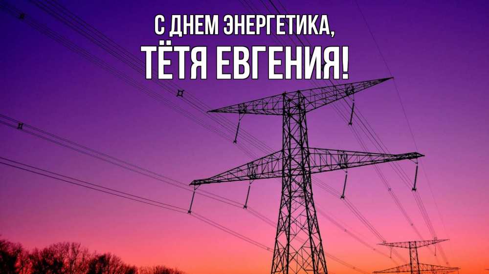 Открытка на каждый день с именем, Тётя-Евгения С днем энергетика закат лэп Прикольная открытка с пожеланием онлайн скачать бесплатно 