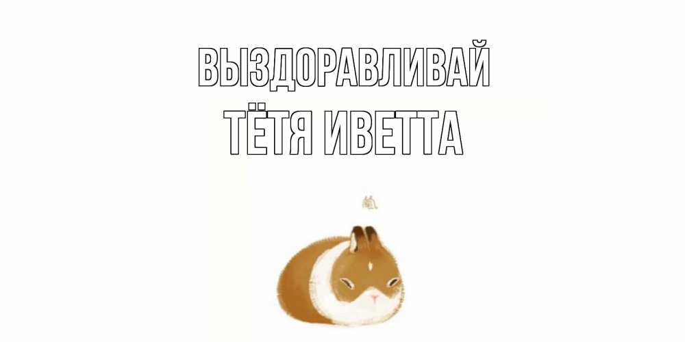 Открытка на каждый день с именем, Тётя-Иветта Выздоравливай морская свинка на открытке с пожеланиями не болеть Прикольная открытка с пожеланием онлайн скачать бесплатно 