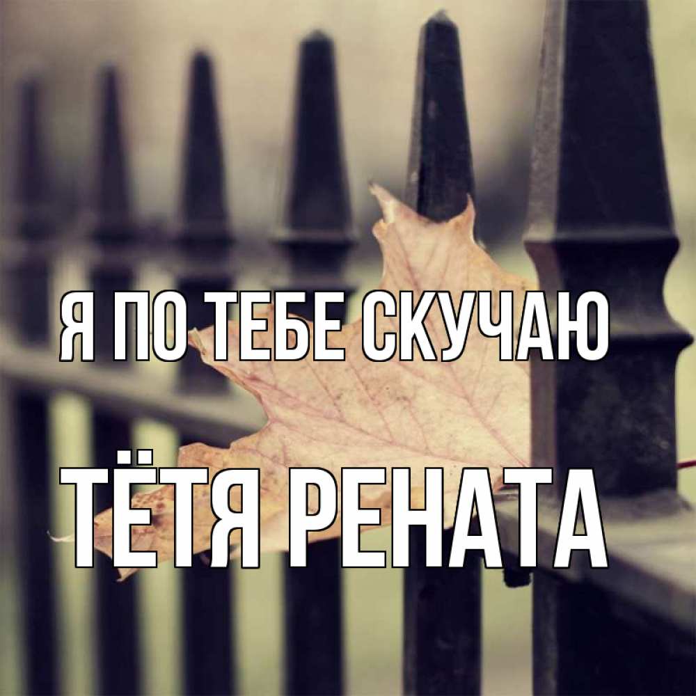 Открытка на каждый день с именем, Тётя-Рената Я по тебе скучаю очень скучно Прикольная открытка с пожеланием онлайн скачать бесплатно 